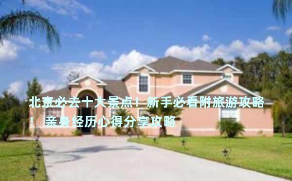 北京必去十大景点！新手必看附旅游攻略！ 亲身经历心得分享攻略